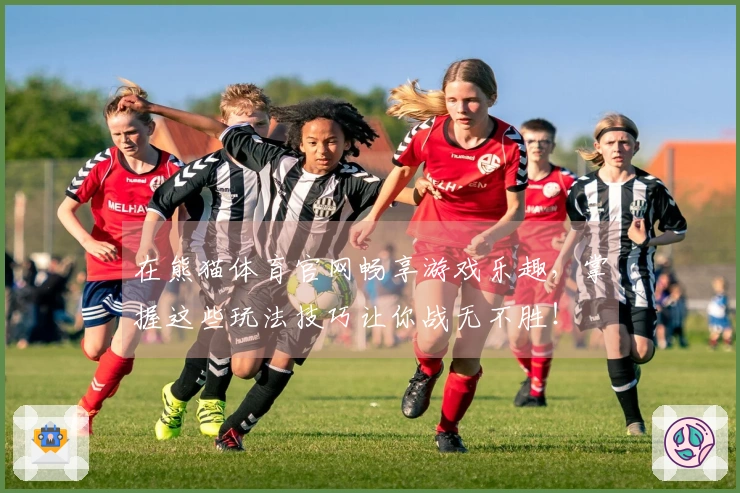 在熊猫体育官网畅享游戏乐趣，掌握这些玩法技巧让你战无不胜！