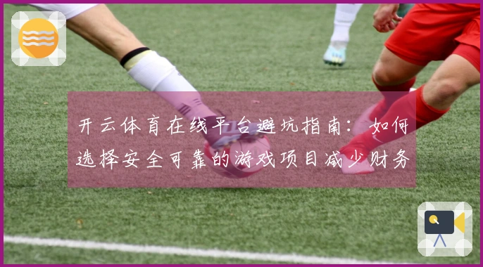 开云体育在线平台避坑指南：如何选择安全可靠的游戏项目减少财务风险