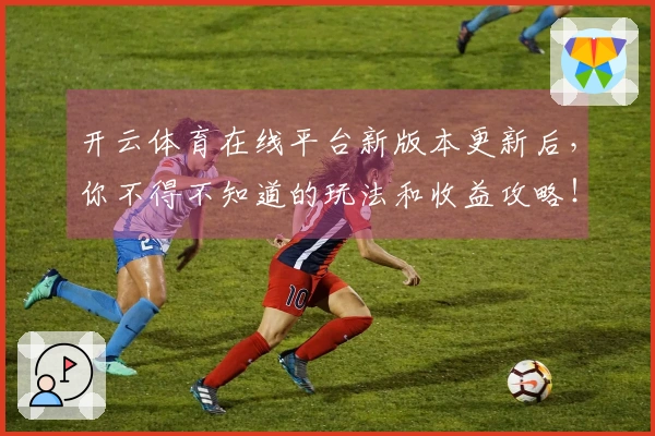 开云体育在线平台新版本更新后，你不得不知道的玩法和收益攻略！