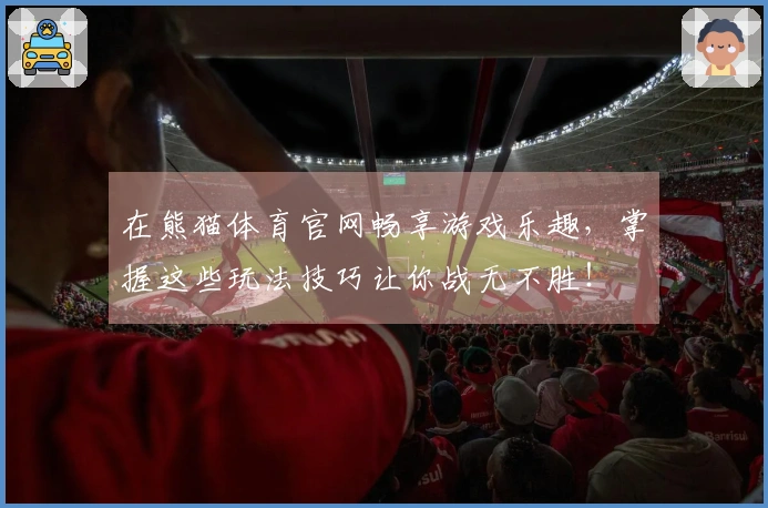 在熊猫体育官网畅享游戏乐趣，掌握这些玩法技巧让你战无不胜！