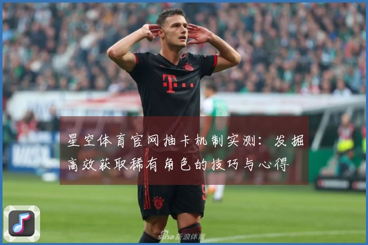 星空体育官网抽卡机制实测：发掘高效获取稀有角色的技巧与心得