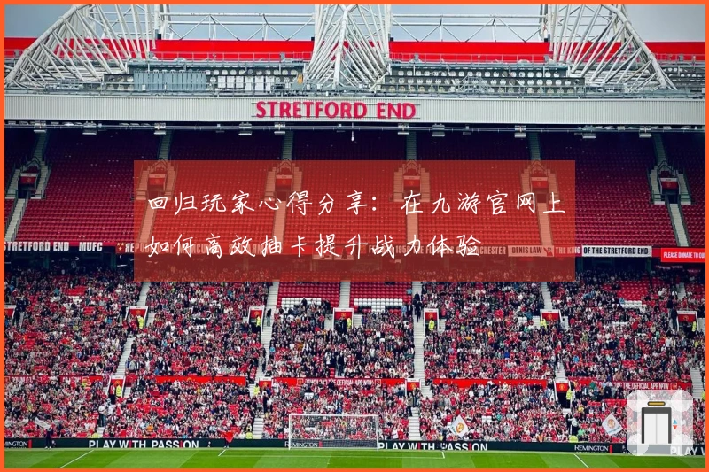 回归玩家心得分享:在九游官网上如何高效抽卡提升战力体验