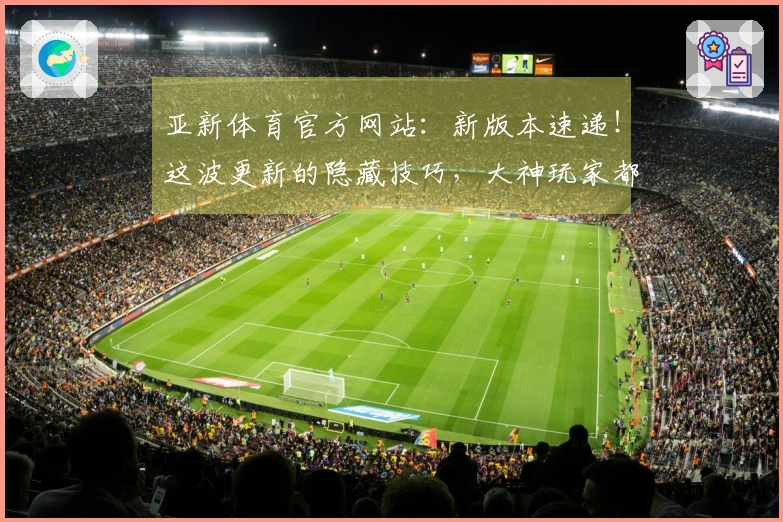 亚新体育官方网站：新版本速递！这波更新的隐藏技巧，大神玩家都在悄悄用！