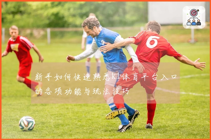 新手如何快速熟悉k1体育平台入口的各项功能与玩法技巧