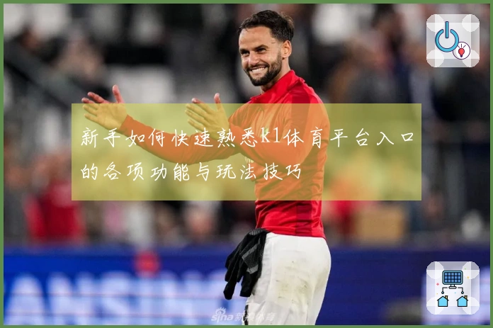 新手如何快速熟悉k1体育平台入口的各项功能与玩法技巧