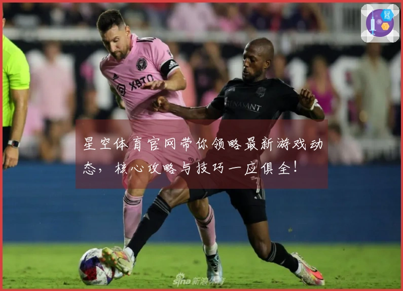 星空体育官网带你领略最新游戏动态，核心攻略与技巧一应俱全！