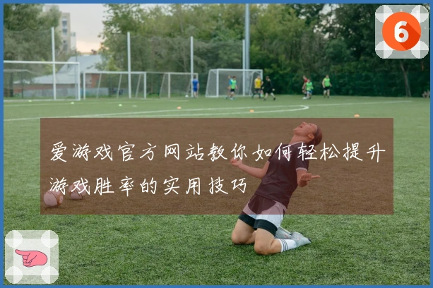 爱游戏官方网站教你如何轻松提升游戏胜率的实用技巧