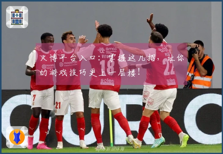 火博平台入口：掌握这几招，让你的游戏技巧更上一层楼！