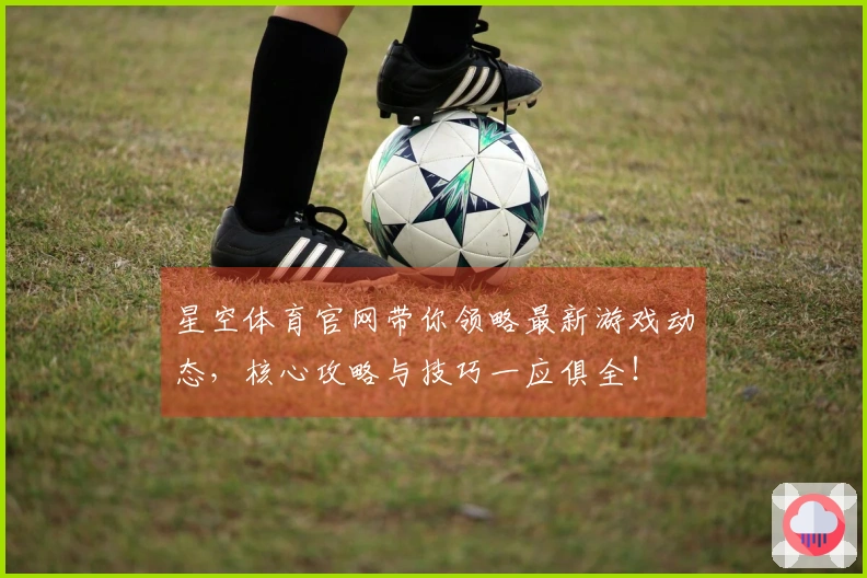 星空体育官网带你领略最新游戏动态，核心攻略与技巧一应俱全！