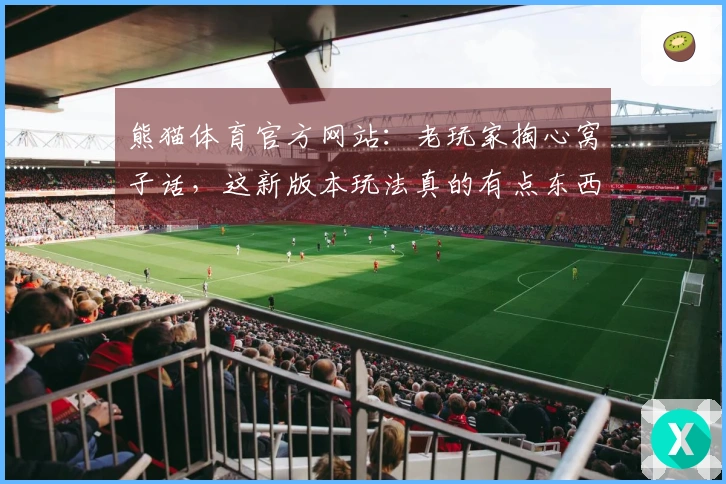 熊猫体育官方网站：老玩家掏心窝子话，这新版本玩法真的有点东西！