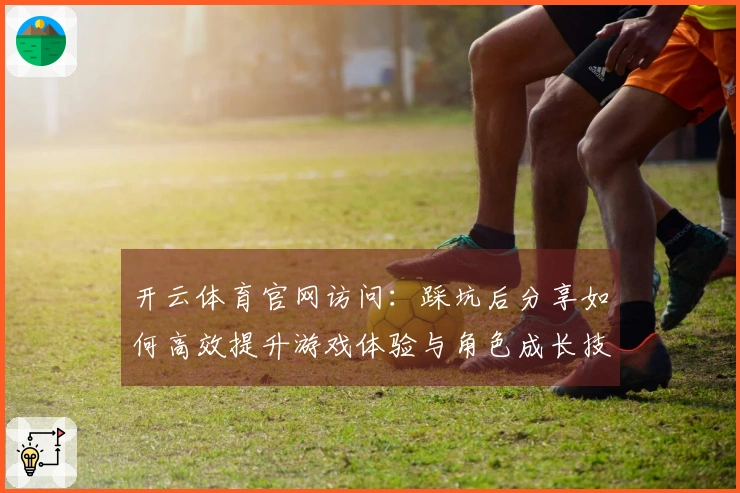 开云体育官网访问：踩坑后分享如何高效提升游戏体验与角色成长技巧