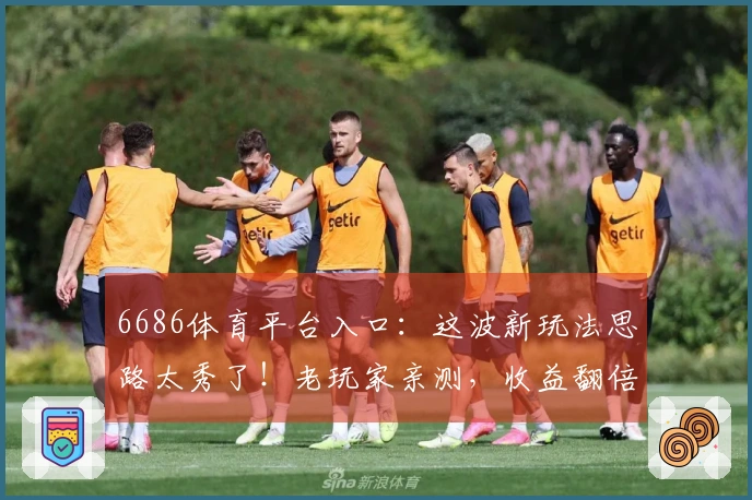 6686体育平台入口：这波新玩法思路太秀了！老玩家亲测，收益翻倍的秘密武器！