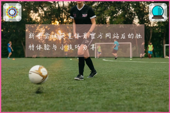 新手尝试英皇体育官方网站后的独特体验与小技巧分享