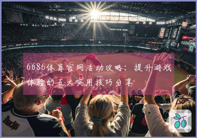 6686体育官网活动攻略：提升游戏体验的五大实用技巧分享