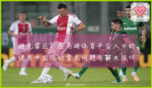 避免雷区！在易游体育平台入口的使用中发现的常见问题与解决技巧分享