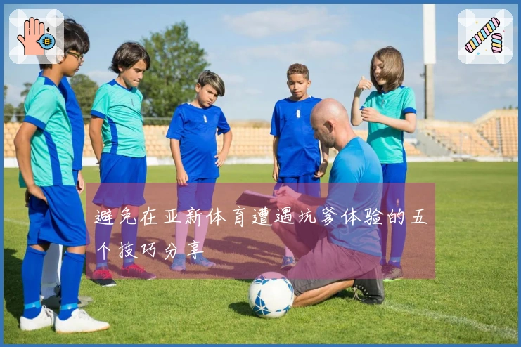 避免在亚新体育遭遇坑爹体验的五个技巧分享