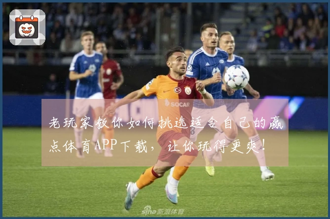 老玩家教你如何挑选适合自己的赢点体育APP下载，让你玩得更爽！