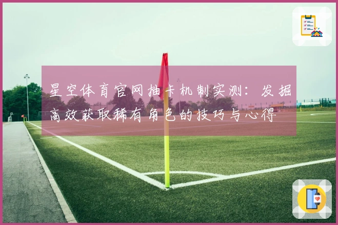 星空体育官网抽卡机制实测：发掘高效获取稀有角色的技巧与心得