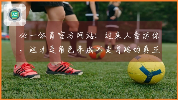 必一体育官方网站：过来人告诉你，这才是角色养成不走弯路的真正秘诀