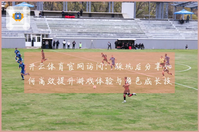 开云体育官网访问：踩坑后分享如何高效提升游戏体验与角色成长技巧