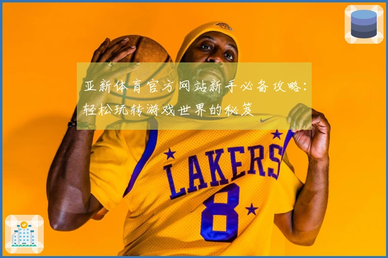 亚新体育官方网站新手必备攻略：轻松玩转游戏世界的秘笈